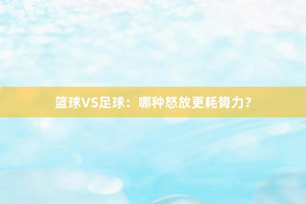 篮球VS足球：哪种怒放更耗膂力？