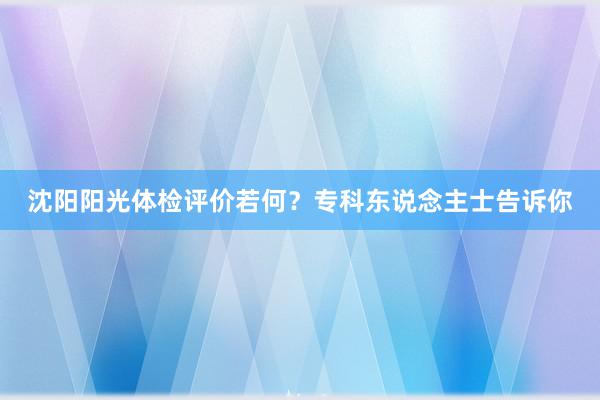 沈阳阳光体检评价若何？专科东说念主士告诉你