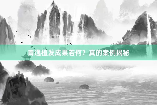 青逸植发成果若何？真的案例揭秘